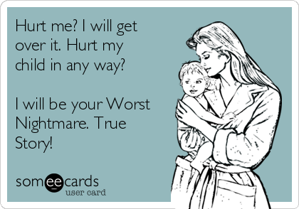 Hurt me? I will get
over it. Hurt my
child in any way?

I will be your Worst
Nightmare. True
Story!