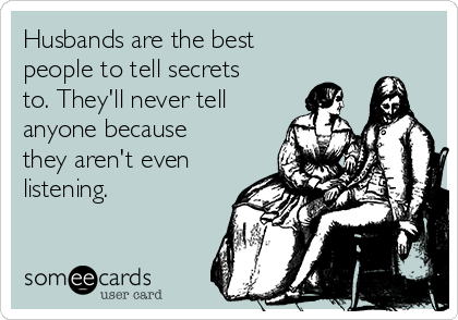 Husbands are the best
people to tell secrets
to. They'll never tell
anyone because
they aren't even
listening. 
