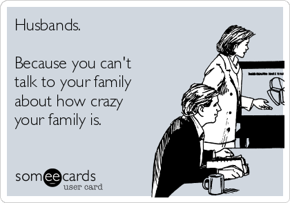 Husbands.

Because you can't
talk to your family
about how crazy
your family is.