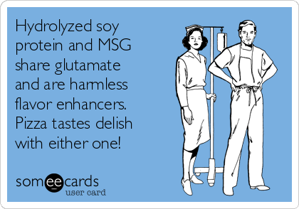 Hydrolyzed soy
protein and MSG
share glutamate
and are harmless
flavor enhancers. 
Pizza tastes delish
with either one!