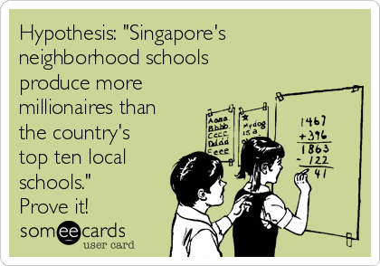 Hypothesis: "Singapore's
neighborhood schools 
produce more 
millionaires than
the country's
top ten local
schools."
Prove it!