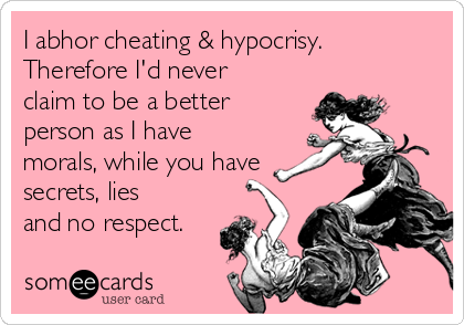 I abhor cheating & hypocrisy.
Therefore I'd never
claim to be a better
person as I have
morals, while you have
secrets, lies
and no respect.
