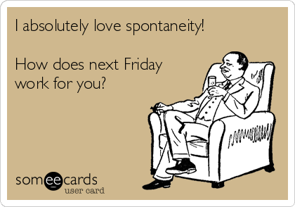 I absolutely love spontaneity!

How does next Friday
work for you?
