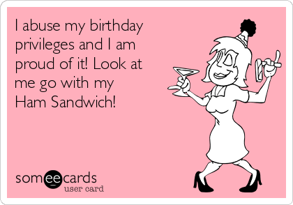I abuse my birthday
privileges and I am
proud of it! Look at
me go with my
Ham Sandwich! 