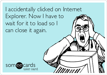 I accidentally clicked on Internet
Explorer. Now I have to
wait for it to load so I
can close it again.