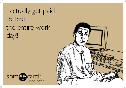 I actually get paid
to text
the entire work
day!!!