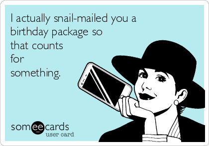 I actually snail-mailed you a
birthday package so
that counts
for
something.