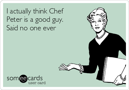 I actually think Chef
Peter is a good guy.
Said no one ever
