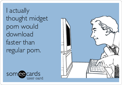 I actually
thought midget 
porn would 
download 
faster than
regular porn.