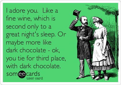I adore you.  Like a
fine wine, which is
second only to a
great night's sleep. Or
maybe more like
dark chocolate - ok,
you tie for third place,
with dark chocolate.