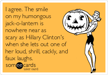 I agree. The smile
on my humongous
jack-o-lantern is
nowhere near as
scary as Hillary Clinton's
when she lets out one of
her loud, shrill, cackly, and
faux laughs.