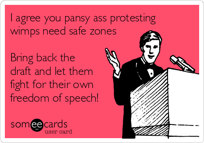 I agree you pansy ass protesting
wimps need safe zones

Bring back the
draft and let them
fight for their own
freedom of speech!
