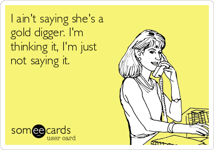 I ain't sayin I'm a gold digger…