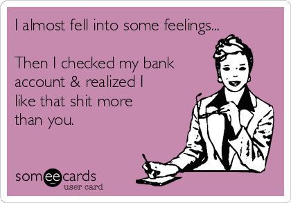 I almost fell into some feelings...

Then I checked my bank
account & realized I
like that shit more
than you.
