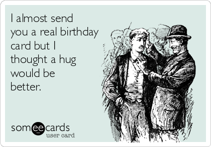 I almost send
you a real birthday
card but I
thought a hug
would be
better.