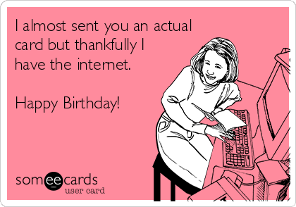I almost sent you an actual
card but thankfully I
have the internet.

Happy Birthday!