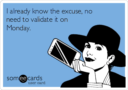 I already know the excuse, no
need to validate it on
Monday.
