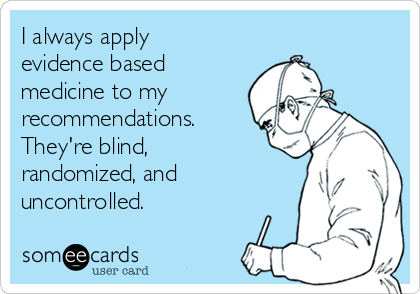 I always apply 
evidence based
medicine to my
recommendations.  
They're blind,
randomized, and
uncontrolled.