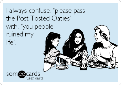I always confuse, "please pass
the Post Tosted Oaties"
with, "you people
ruined my
life".