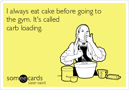 I always eat cake before going to
the gym. It's called
carb loading.