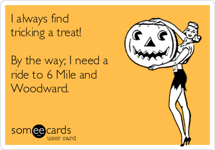 I always find
tricking a treat!

By the way; I need a
ride to 6 Mile and
Woodward.