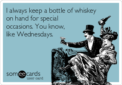 I always keep a bottle of whiskey
on hand for special
occasions. You know,
like Wednesdays.