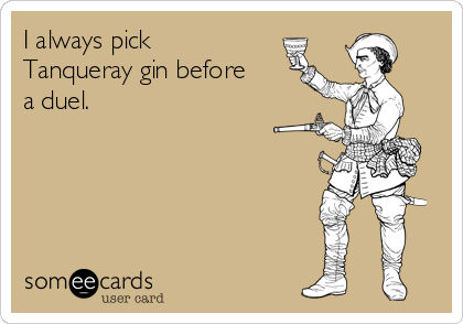 I always pick
Tanqueray gin before
a duel. 