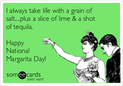 I always take life with a grain of
salt....plus a slice of lime & a shot
of tequila. 

Happy
National
Margarita Day!