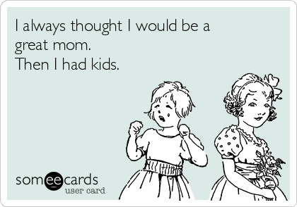 I always thought I would be a
great mom.
Then I had kids.