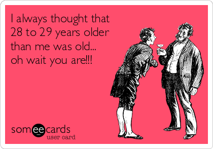 I always thought that
28 to 29 years older
than me was old...
oh wait you are!!!