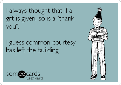I always thought that if a
gift is given, so is a "thank
you". 

I guess common courtesy
has left the building. 