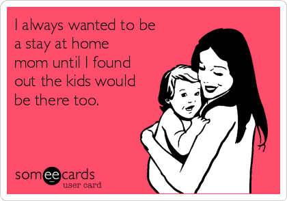 I always wanted to be
a stay at home
mom until I found
out the kids would
be there too.