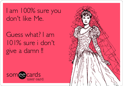I am 100% sure you
don't like Me.

Guess what? I am
101% sure i don't
give a damn !!