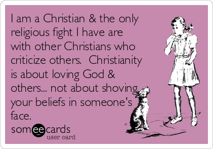 I am a Christian & the only
religious fight I have are
with other Christians who 
criticize others.  Christianity
is about loving God &
others... not about shoving
your beliefs in someone's 
face.