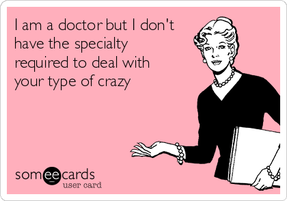 I am a doctor but I don't
have the specialty
required to deal with
your type of crazy 