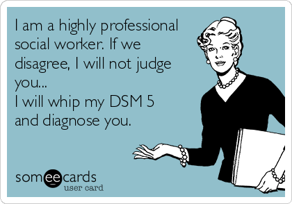 I am a highly professional
social worker. If we 
disagree, I will not judge 
you...
I will whip my DSM 5
and diagnose you.   