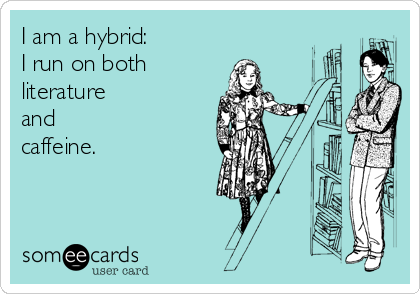 I am a hybrid:
I run on both
literature
and
caffeine.