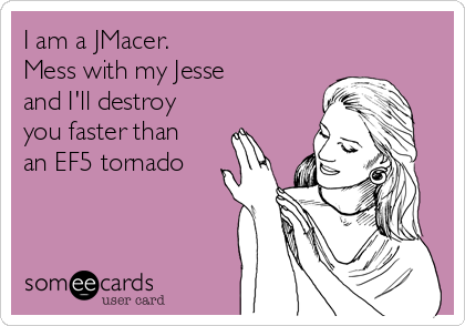 I am a JMacer. 
Mess with my Jesse
and I'll destroy
you faster than
an EF5 tornado 