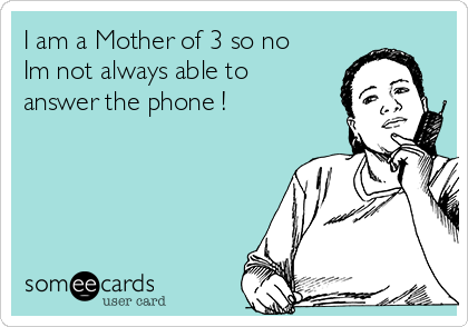 I am a Mother of 3 so no
Im not always able to
answer the phone ! 