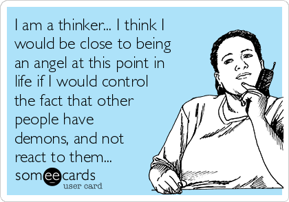 I am a thinker... I think I
would be close to being
an angel at this point in
life if I would control
the fact that other
people have
demons, and not
react to them...