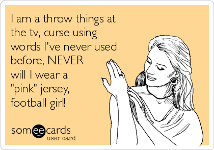 I am a throw things at
the tv, curse using
words I've never used
before, NEVER
will I wear a
"pink" jersey,
football girl!
