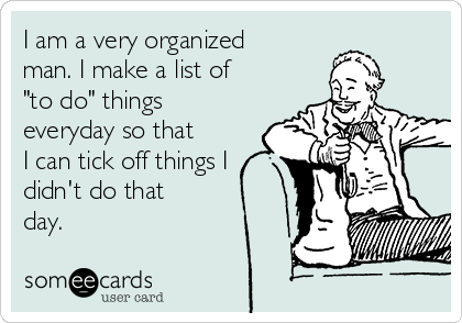I am a very organized
man. I make a list of
"to do" things
everyday so that
I can tick off things I
didn't do that
day.
