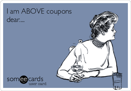 I am ABOVE coupons
dear....