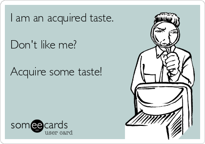 I am an acquired taste.

Don't like me?

Acquire some taste!