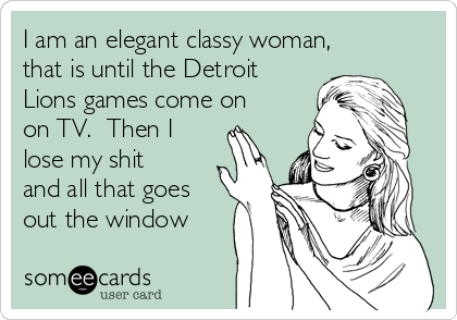 I am an elegant classy woman,
that is until the Detroit
Lions games come on
on TV.  Then I
lose my shit
and all that goes
out the window