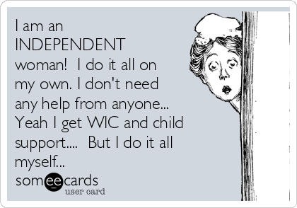 I am an
INDEPENDENT
woman!  I do it all on
my own. I don't need
any help from anyone... 
Yeah I get WIC and child
support....  But I do it all
myself... 