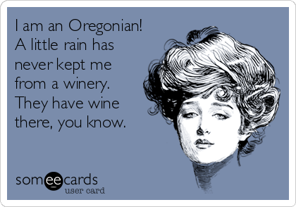 I am an Oregonian!
A little rain has
never kept me
from a winery. 
They have wine
there, you know.