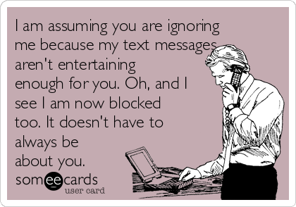 I am assuming you are ignoring
me because my text messages
aren't entertaining
enough for you. Oh, and I
see I am now blocked
too. It doesn't have to
always be
about you. 