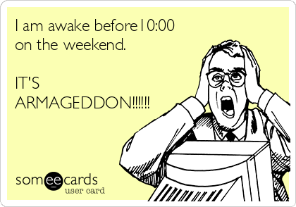 I am awake before10:00
on the weekend.

IT'S
ARMAGEDDON!!!!!!