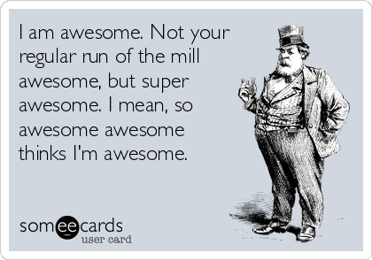 I am awesome. Not your
regular run of the mill 
awesome, but super
awesome. I mean, so
awesome awesome
thinks I'm awesome.
